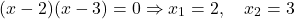 \[ (x - 2)(x - 3) = 0 \Rightarrow x_1 = 2,\quad x_2 = 3 \]