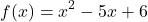 \[ f(x) = x^2 - 5x + 6 \]