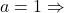 a = 1 \Rightarrow