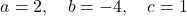 \[ a = 2,\quad b = -4,\quad c = 1 \]
